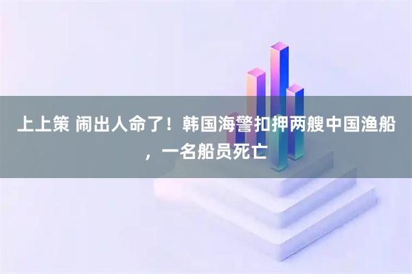 上上策 闹出人命了！韩国海警扣押两艘中国渔船，一名船员死亡