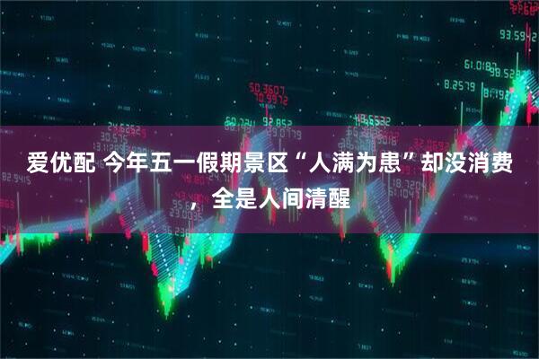 爱优配 今年五一假期景区“人满为患”却没消费，全是人间清醒