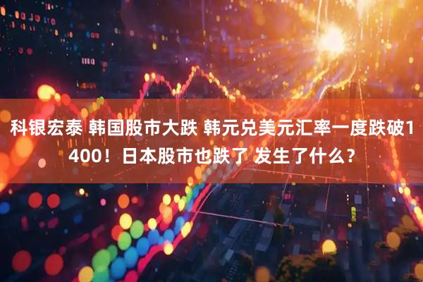 科银宏泰 韩国股市大跌 韩元兑美元汇率一度跌破1400！日本股市也跌了 发生了什么？