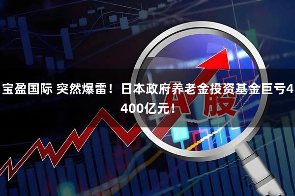 宝盈国际 突然爆雷！日本政府养老金投资基金巨亏4400亿元！