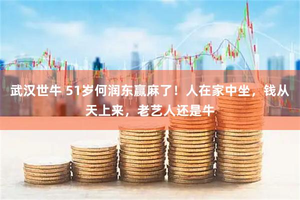 武汉世牛 51岁何润东赢麻了！人在家中坐，钱从天上来，老艺人还是牛