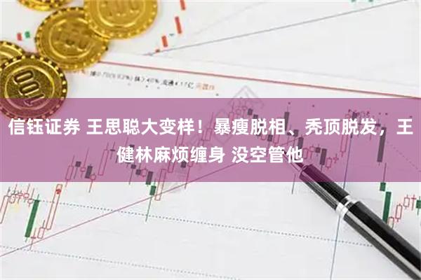 信钰证券 王思聪大变样！暴瘦脱相、秃顶脱发，王健林麻烦缠身 没空管他