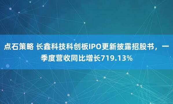 点石策略 长鑫科技科创板IPO更新披露招股书，一季度营收同比增长719.13%