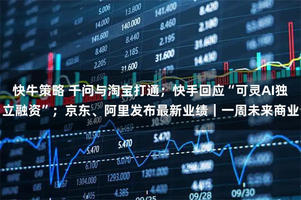 快牛策略 千问与淘宝打通；快手回应“可灵AI独立融资”；京东、阿里发布最新业绩｜一周未来商业